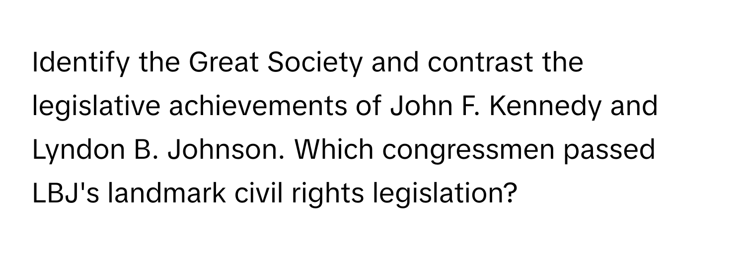 Identify the Great Society and contrast the legislative achievements of John F. Kennedy and Lyndon B. Johnson. Which congressmen passed LBJ's landmark civil rights legislation?