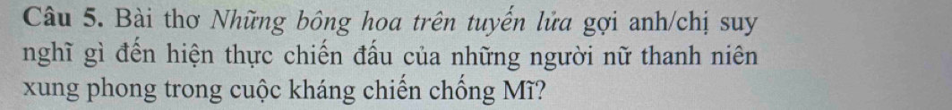 Bài thơ Những bông hoa trên tuyển lửa gợi anh/chị suy 
nghĩ gì đến hiện thực chiến đấu của những người nữ thanh niên 
xung phong trong cuộc kháng chiến chống Mĩ?