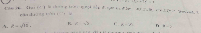 (x-5)+(y+2)=7. 
Câu 26. Gọi (C) là dường tròn ngoại tiếp đi qua ba điểm A(1;2); B(-1;0); C(3;2). Bán kính R
ủa đường tròn ( C) là
A. R=sqrt(10).
B. R=sqrt(5). C. R=10. D. R=5. 
a u dâu là ph