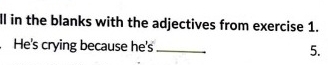 ll in the blanks with the adjectives from exercise 1. 
He's crying because he's_ 5.