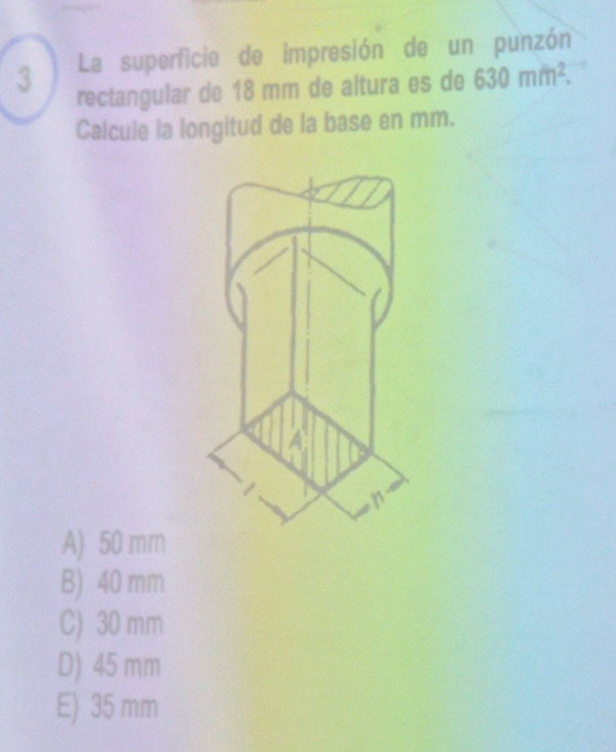 La superficie de impresión de un punzón
rectangular de 18 mm de altura es de 630m/h^2. 
Calcule la longitud de la base en mm.
r
A) 50 mm
B) 40 mm
C) 30 mm
D) 45 mm
E) 35 mm