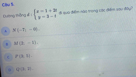 Đường thẳng d:beginarrayl x=1+2t y=3-tendarray. đi qua điểm nào trong các điểm sau đây?
A N(-7;-0).
B M(2;-1).
C P(3;5).
D Q(3;2).