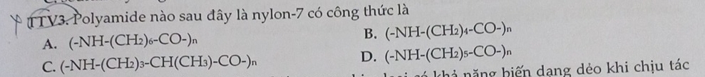 TV3. Polyamide nào sau đây là nylon -7 có công thức là
A. (-NH-(CH_2)_6-CO-)_n B. (-NH-(CH_2)_4-CO-)_n
C. (-NH-(CH_2)_3-CH(CH_3)-CO-)_n
D. (-NH-(CH_2)_5-CO-)_n
khả năng hiến dang dẻo khi chịu tác