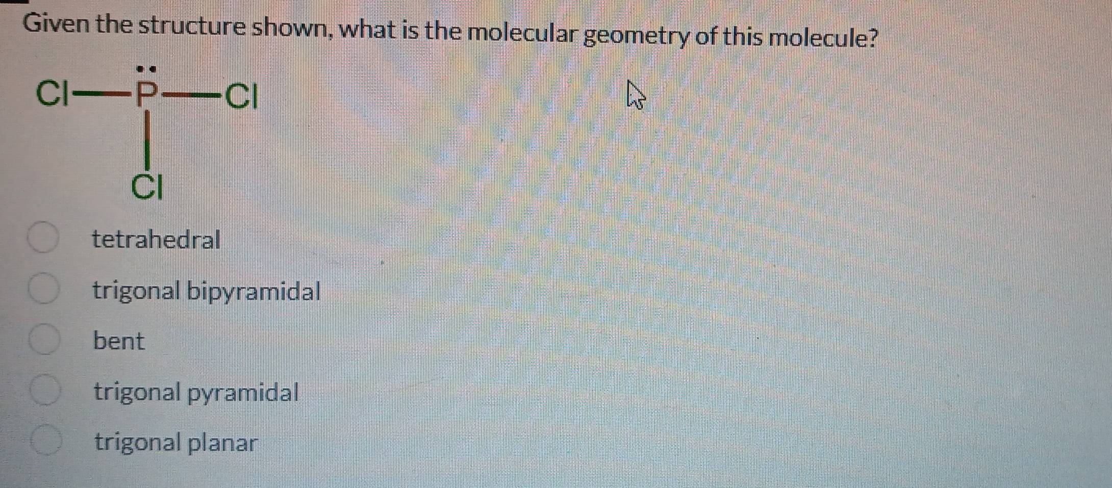 Given the structure shown, what is the molecular geometry of this molecule?
tetrahedral
trigonal bipyramidal
bent
trigonal pyramidal
trigonal planar