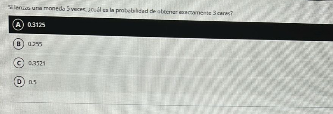 Si lanzas una moneda 5 veces, ¿cuál es la probabilidad de obtener exactamente 3 caras?
A 0.3125
B 0.255
C 0.3521
D 0.5