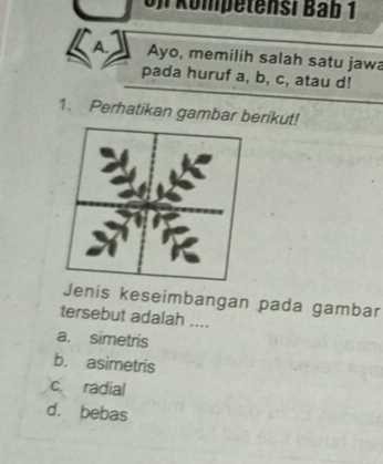 on Kömpetensi Bab 1
A. Ayo, memilih salah satu jaw
pada huruf a, b, c, atau d!
1. Perhatikan gambar berikut!
Jenis keseimbangan pada gambar
tersebut adalah ....
a. simetris
b. asimetris
c. radial
d. bebas