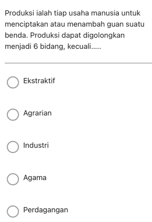 Produksi ialah tiap usaha manusia untuk
menciptakan atau menambah guan suatu
benda. Produksi dapat digolongkan
menjadi 6 bidang, kecuali.....
Ekstraktif
Agrarian
Industri
Agama
Perdagangan