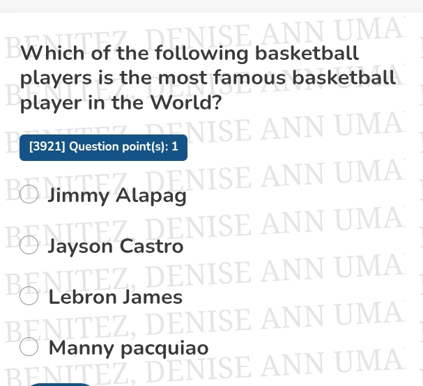 A
Which of the following basketball
players is the most famous basketball
player in the World?
[3921] Question point(s): 1
Jimmy Alapag
A
Jayson Castro
IA
NNU
Lebron James
JITEZDE N 
N U  A
Manny pacquiao

N U MA