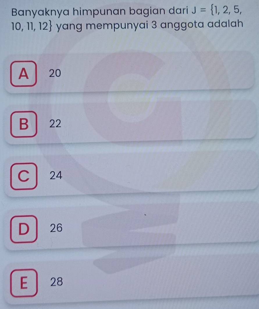 Banyaknya himpunan bagian dari J= 1,2,5,
10,11,12 yang mempunyai 3 anggota adalah
A 20
B 22
C 24
D 26
E 28