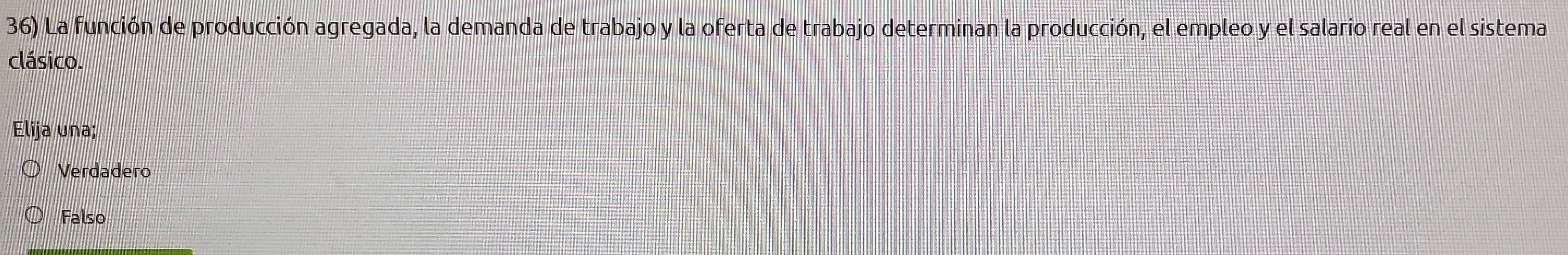 La función de producción agregada, la demanda de trabajo y la oferta de trabajo determinan la producción, el empleo y el salario real en el sistema
clásico.
Elija una;
Verdadero
Falso