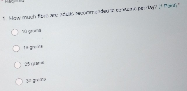 Required
1. How much fibre are adults recommended to consume per day? (1 Point) *
10 grams
19 grams
25 grams
30 grams