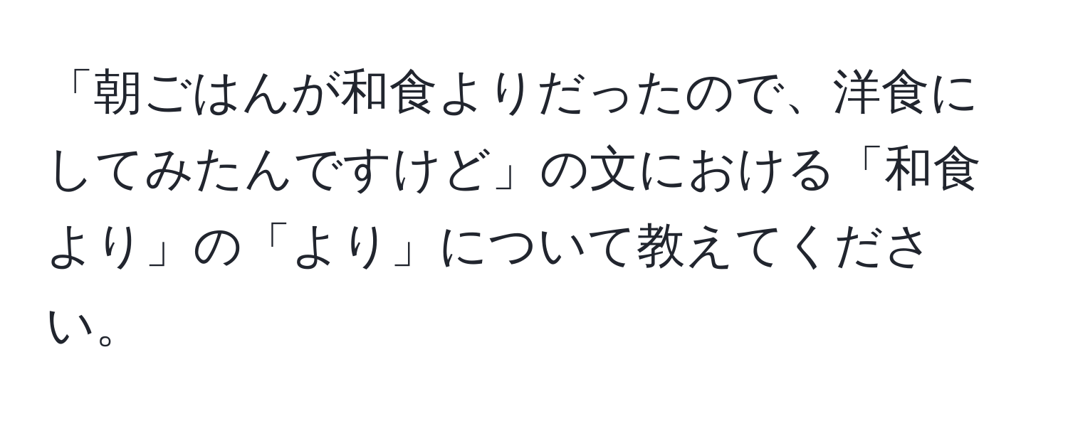 「朝ごはんが和食よりだったので、洋食にしてみたんですけど」の文における「和食より」の「より」について教えてください。