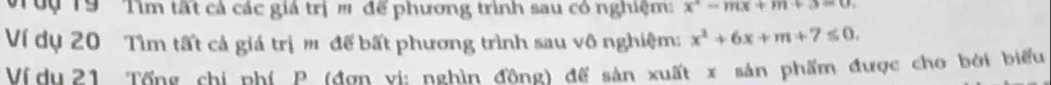 Tuụ T9 Tìm tất cả các giá trị m để phương trình sau có nghiệm: x^2-mx+m+3=0
Ví dụ 20 Tìm tất cả giá trị m đế bất phương trình sau vô nghiệm: x^2+6x+m+7≤ 0. 
Ví du 21 Tổng chi phí P. (đơn vi: nghìn đồng) để sản xuất x sản phẩm được cho bởi biểu