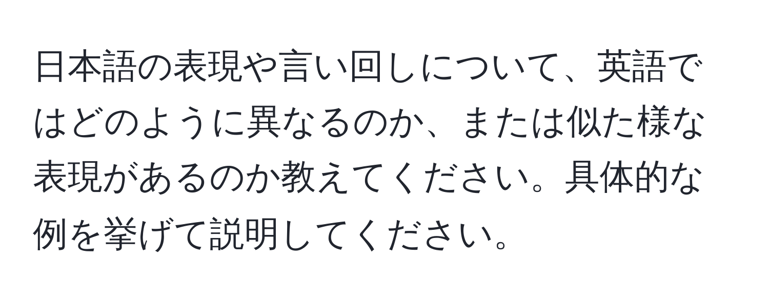 日本語の表現や言い回しについて、英語ではどのように異なるのか、または似た様な表現があるのか教えてください。具体的な例を挙げて説明してください。