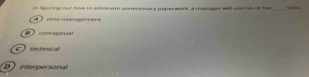 In figuring out how to eliminate unnecessary paperwork, a manager will use his or her _skills
A time-management
B conceptual
technical
D interpersonal