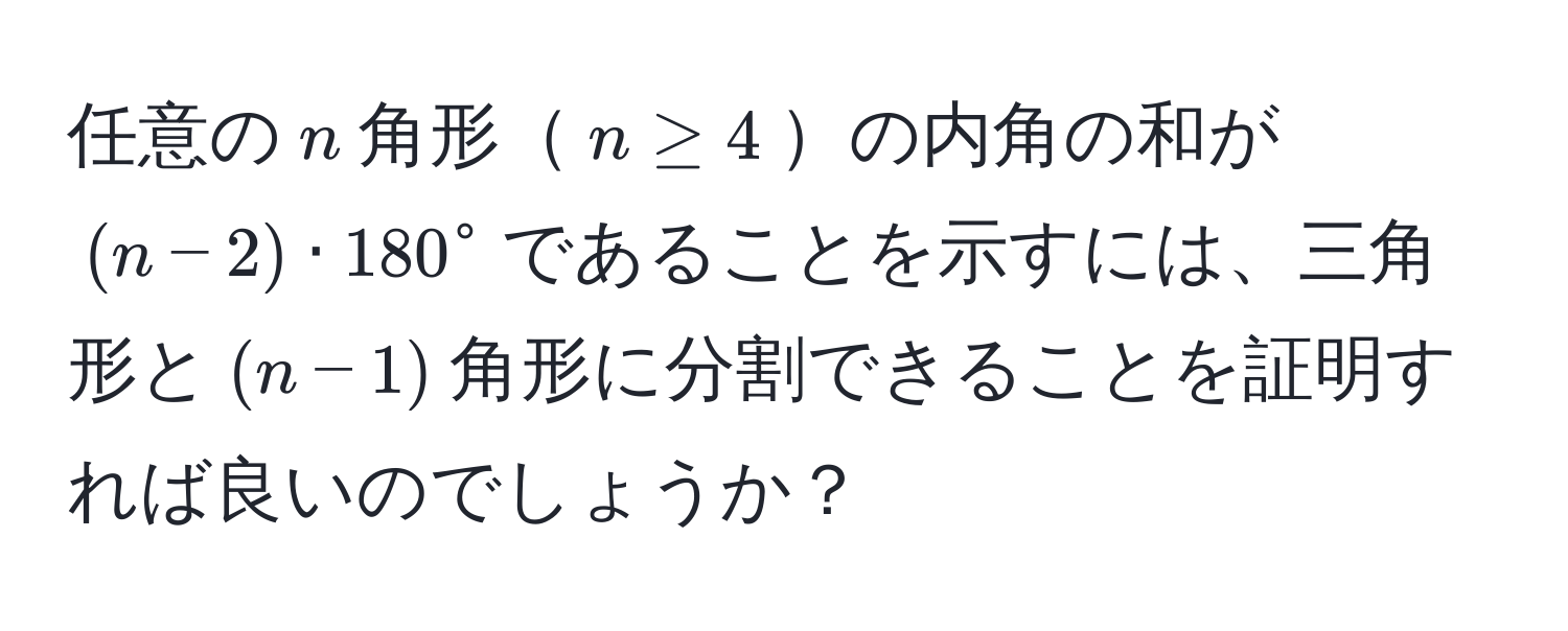 任意の$n$角形$n ≥ 4$の内角の和が$(n-2) · 180°$であることを示すには、三角形と$(n-1)$角形に分割できることを証明すれば良いのでしょうか？