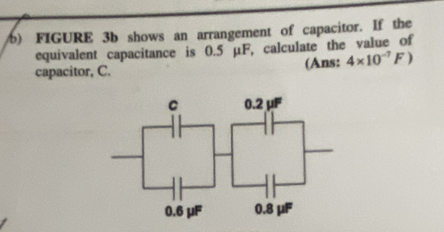 ) FIGURE 3b shows an arrangement of capacitor. If the 
equivalent capacitance is 0.5 μF, calculate the value of 
capacitor, C. (Ans: 4* 10^(-7)F)