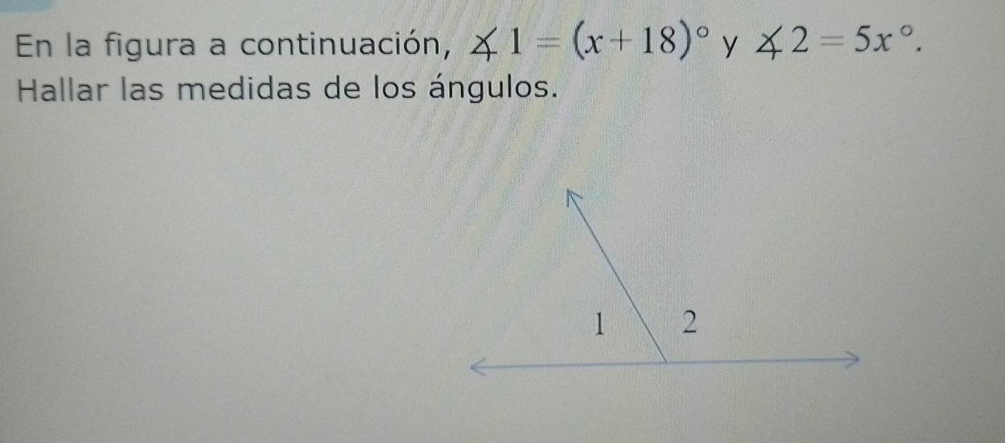 En la figura a continuación, ∠ 1=(x+18)^circ  y ∠ 2=5x°. 
Hallar las medidas de los ángulos.