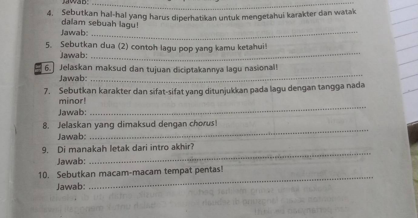 Jawab:_ 
_ 
4. Sebutkan hal-hal yang harus diperhatikan untuk mengetahui karakter dan watak 
dalam sebuah lagu! 
Jawab:_ 
5. Sebutkan dua (2) contoh lagu pop yang kamu ketahui! 
Jawab:_ 
6.] Jelaskan maksud dan tujuan diciptakannya lagu nasional! 
Jawab: 
_ 
7. Sebutkan karakter dan sifat-sifat yang ditunjukkan pada lagu dengan tangga nada 
minor! 
Jawab: 
_ 
8. Jelaskan yang dimaksud dengan chorus! 
Jawab: 
_ 
9. Di manakah letak dari intro akhir? 
Jawab: 
_ 
_ 
10. Sebutkan macam-macam tempat pentas! 
Jawab: