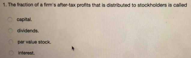 The fraction of a firm's after-tax profits that is distributed to stockholders is called
capital.
dividends.
par value stock.
interest.