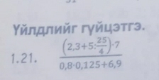 Υйлдлийг гγйцэтгэ. 
1.21. frac (2,3+5, 25/4 )· 70,8· 0,125+6,9