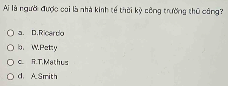 Ai là người được coi là nhà kinh tế thời kỳ công trường thủ công?
a. D.Ricardo
b. W.Petty
c. R.T.Mathus
d. A.Smith