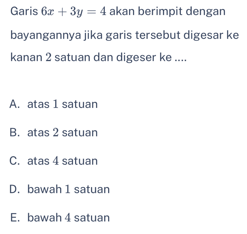 Garis 6x+3y=4 akan berimpit dengan
bayangannya jika garis tersebut digesar ke
kanan 2 satuan dan digeser ke ....
A. atas 1 satuan
B. atas 2 satuan
C. atas 4 satuan
D. bawah 1 satuan
E. bawah 4 satuan