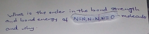 What is the order in the bond strength 
and bond energy of N=N, N-N, Nequiv O moleculs 
and why.