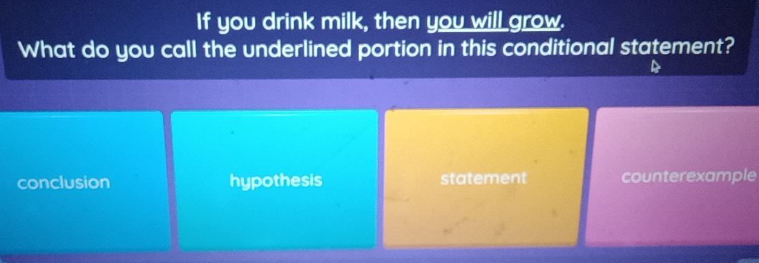 If you drink milk, then you will grow.
What do you call the underlined portion in this conditional statement?
conclusion hypothesis statement counterexample