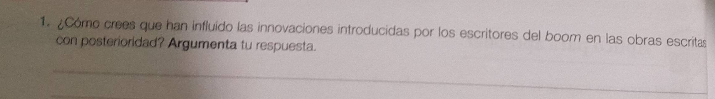 ¿Cómo crees que han influido las innovaciones introducidas por los escritores del boom en las obras escritas 
con posterioridad? Argumenta tu respuesta. 
_