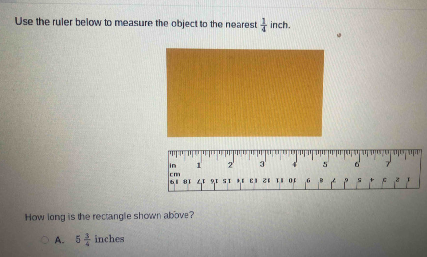 Use the ruler below to measure the object to the nearest  1/4  inch.
How long is the rectangle shown above?
A. 5 3/4  inches