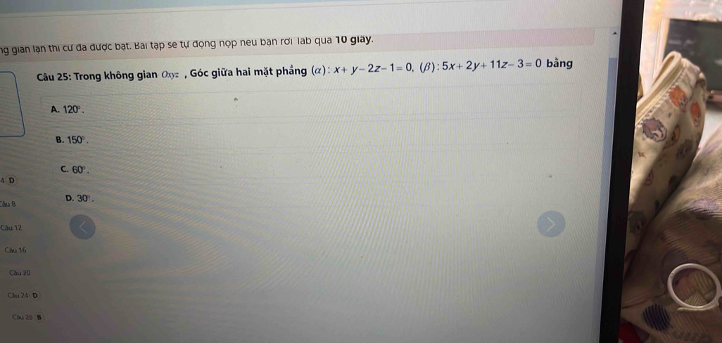ng gian lạn thi cư đa được bạt. Bai tạp se tự động nọp neu bạn rơi lab qua 10 giây.
*Câu 25: Trong không gian Oxz , Góc giữa hai mặt phẳng (α) ^circ  x+y-2z-1=0, (beta ):5x+2y+11z-3=0 bằng
A. 120°.
B. 150°.
C. 60°. 
4 D
âu 8 D. 30°. 
Câu 12
Câu 16
Câu 20
Câu 24 D
Cầu 2B B