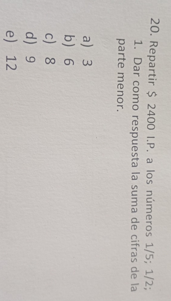 Repartir $ 2400 I.P. a los números 1/5; 1/2;
1. Dar como respuesta la suma de cifras de la
parte menor.
a 3
b 6
c 8
d 9
e) 12