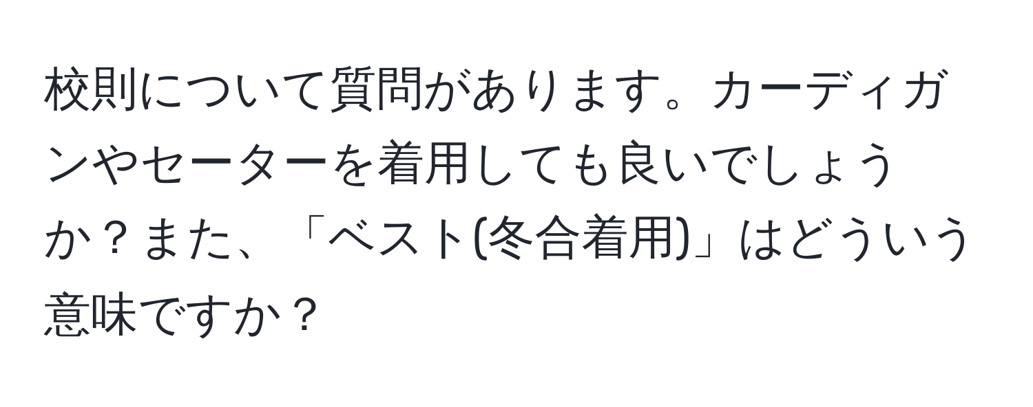 校則について質問があります。カーディガンやセーターを着用しても良いでしょうか？また、「ベスト(冬合着用)」はどういう意味ですか？