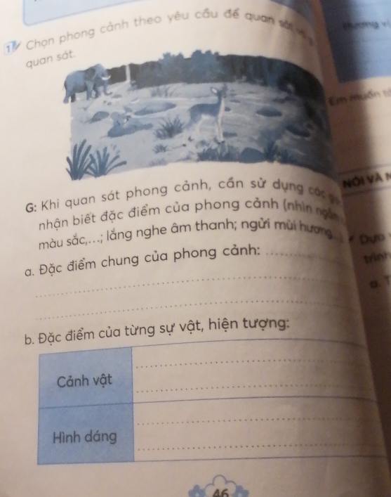 TV Chọn phong cảnh theo yêu cầu đế quan sắv 
qu 
ốn tử 
Vàn 
G: Khi quan sát phong cảng cá 
ihận biết đặc điểm của phong cảnh (nhìn ngn 
màu sắc,...; lắng nghe âm thanh; ngửi mùi hương Dựo 
_ 
a. Đặc điểm chung của phong cảnh:_ 
trình 
o. T 
_ 
_ 
_ 
_ 
vật, hiện tượng: 
46