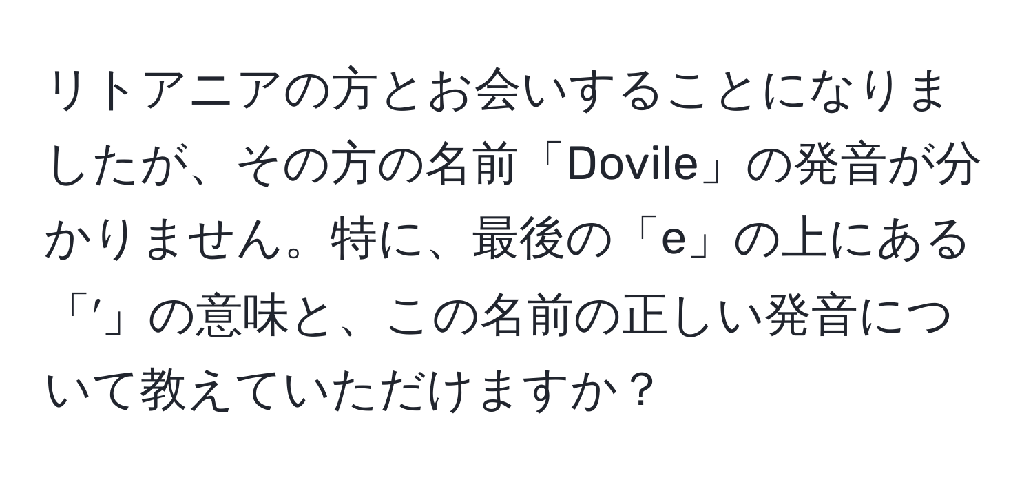 リトアニアの方とお会いすることになりましたが、その方の名前「Dovile」の発音が分かりません。特に、最後の「e」の上にある「′」の意味と、この名前の正しい発音について教えていただけますか？