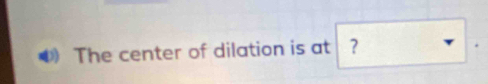 The center of dilation is at ？