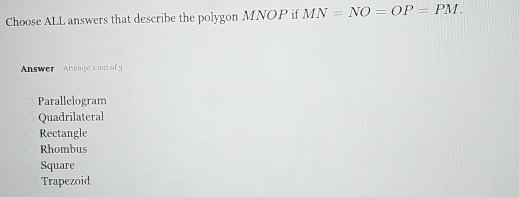 Choose ALL answers that describe the polygon MNOP if MN=NO=OP=PM. 
Answer Attempe s out of
Parallelogram
Quadrilateral
Rectangle
Rhombus
Square
Trapezoid