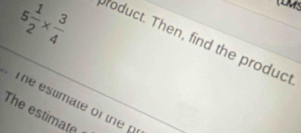 5 1/2 *  3/4 
roduct. Then, find the produc 
T e estimate of the p
The estimate