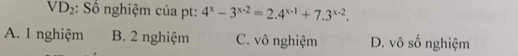 VD_2 : Số nghiệm của pt: 4^x-3^(x-2)=2.4^(x-1)+7.3^(x-2).
A. 1 nghiệm B. 2 nghiệm C. vô nghiệm D. vô số nghiệm