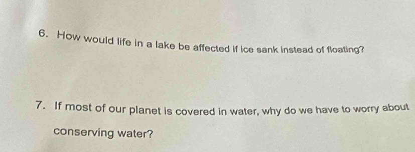 How would life in a lake be affected if ice sank instead of floating? 
7. If most of our planet is covered in water, why do we have to worry about 
conserving water?