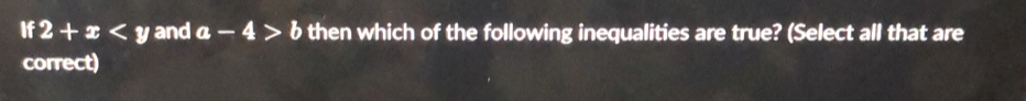 If 2+x and a-4>b then which of the following inequalities are true? (Select all that are 
correct)