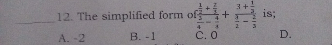 The simplified form of frac  1/2 + 2/3  3/4 - 4/3 +frac 3+ 1/3  3/2 - 2/3  is;
A. -2 B. -1 C. 0
D.