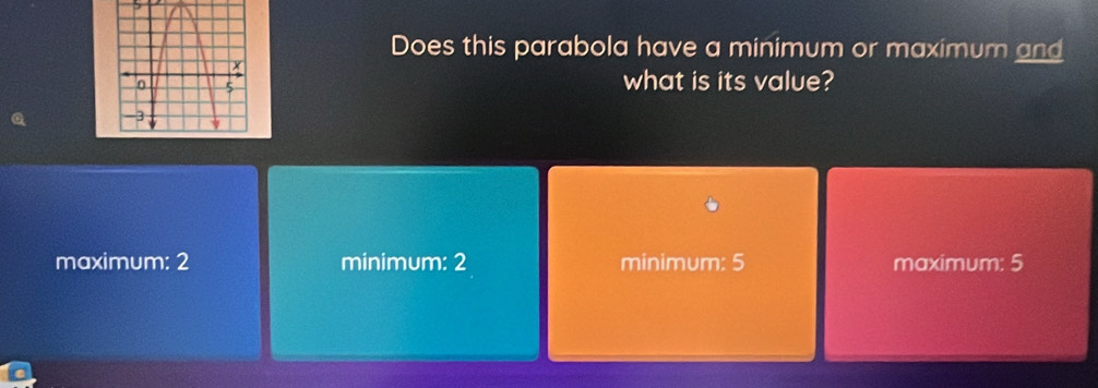 Does this parabola have a minimum or maximum and
what is its value?
maximum: 2 minimum: 2 minimum: 5 maximum: 5