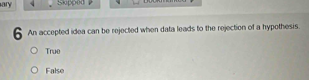 ary Skipped
6 An accepted idea can be rejected when data leads to the rejection of a hypothesis.
True
False