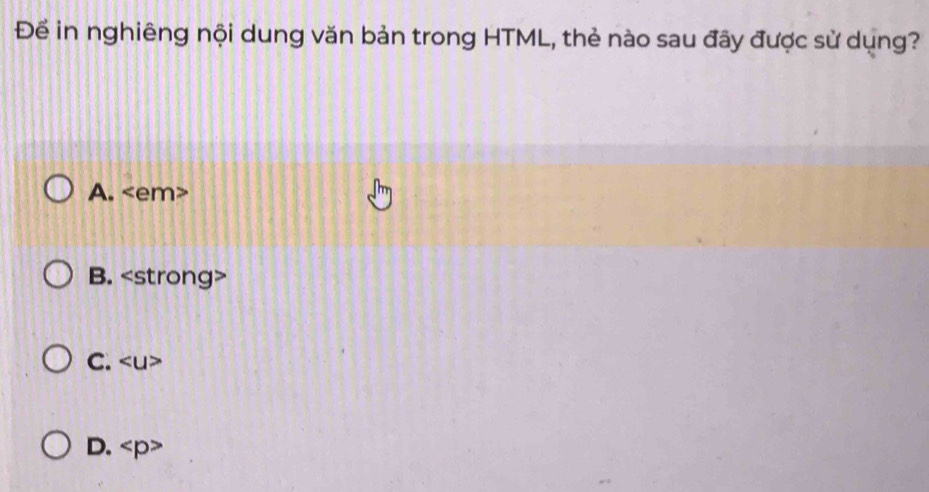 Để in nghiêng nội dung văn bản trong HTML, thẻ nào sau đãy được sử dụng?
A.
B.
C.
D.