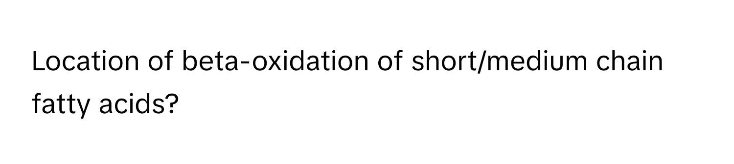 Location of beta-oxidation of short/medium chain fatty acids?