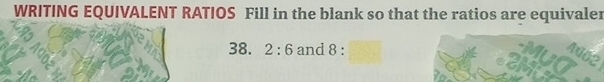 WRITING EQUIVALENT RATIOS Fill in the blank so that the ratios are equivaler 
38. 2:6 and 8 :
A002