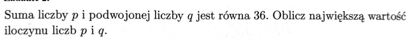 Suma liczby p i podwojonej liczby q jest równa 36. Oblicz największą wartość 
iloczynu liczb p i q.