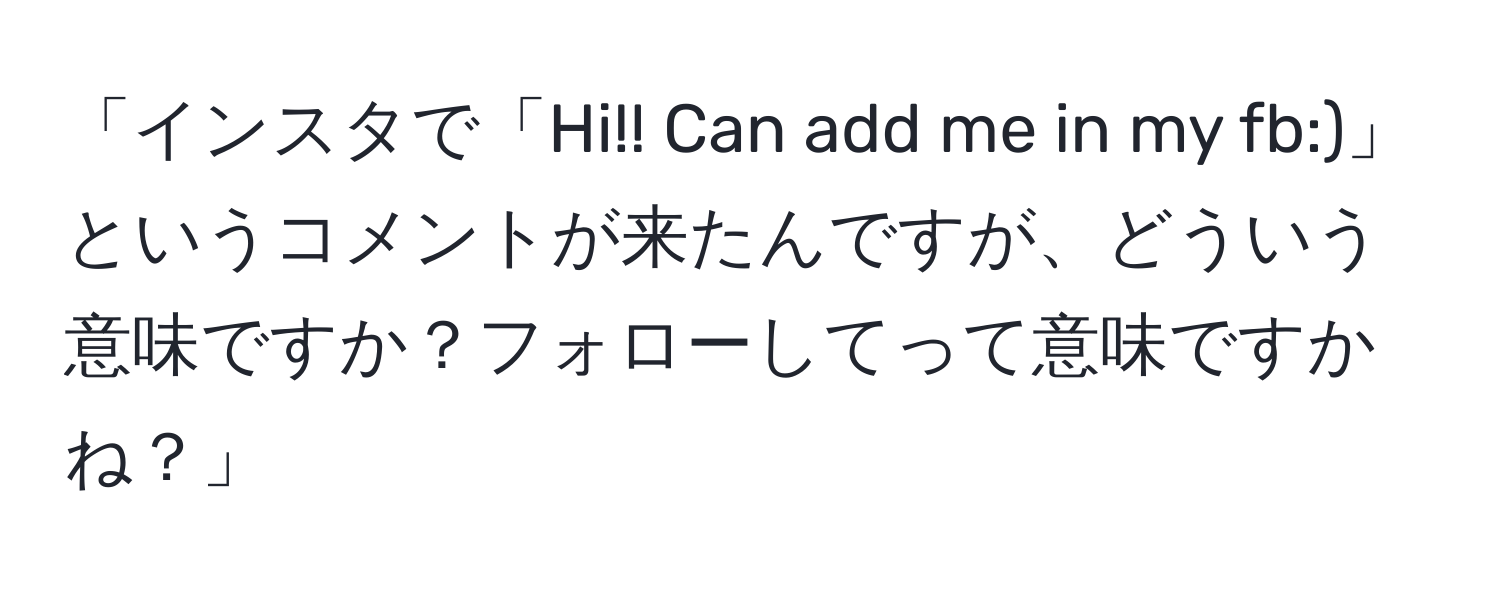 「インスタで「Hi!! Can add me in my fb:)」というコメントが来たんですが、どういう意味ですか？フォローしてって意味ですかね？」